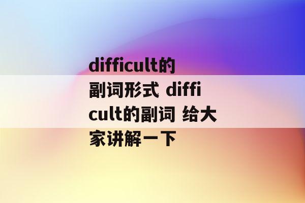 difficult的副詞-difficult的副詞和名詞