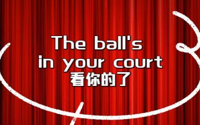 the ball-the ball is in your court