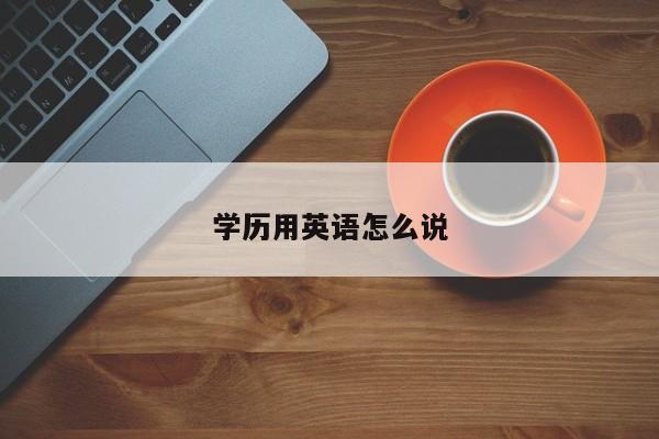 學(xué)歷用英語怎么說-提升學(xué)歷用英語怎么說